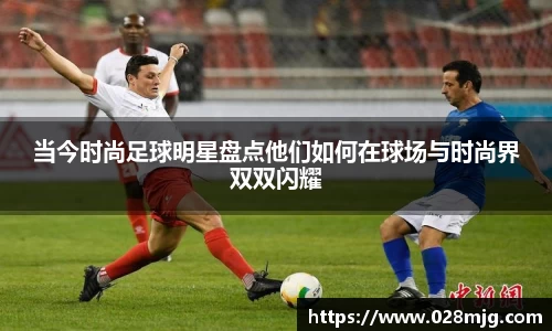 当今时尚足球明星盘点他们如何在球场与时尚界双双闪耀