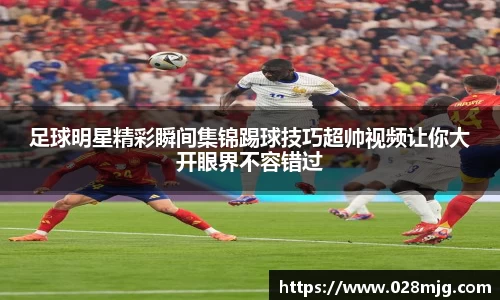 足球明星精彩瞬间集锦踢球技巧超帅视频让你大开眼界不容错过